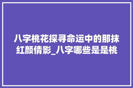 八字桃花探寻命运中的那抹红颜倩影_八字哪些是是桃花的意思