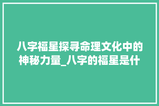 八字福星探寻命理文化中的神秘力量_八字的福星是什么意思