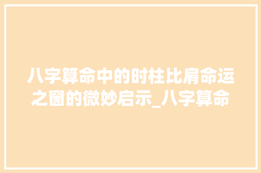 八字算命中的时柱比肩命运之窗的微妙启示_八字算命时柱比肩的意思