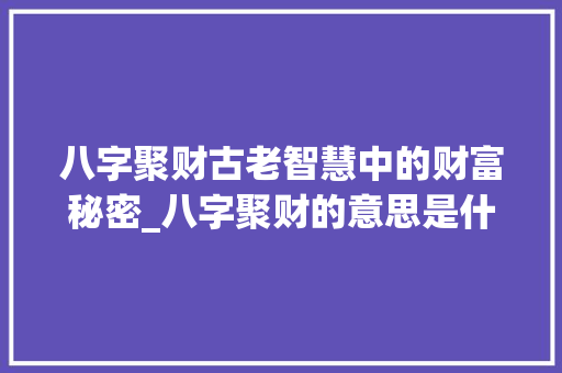 八字聚财古老智慧中的财富秘密_八字聚财的意思是什么呢