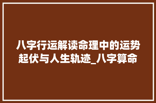 八字行运解读命理中的运势起伏与人生轨迹_八字算命有行运的意思吗