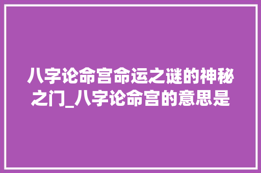 八字论命宫命运之谜的神秘之门_八字论命宫的意思是什么