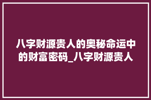 八字财源贵人的奥秘命运中的财富密码_八字财源贵人的意思是什么