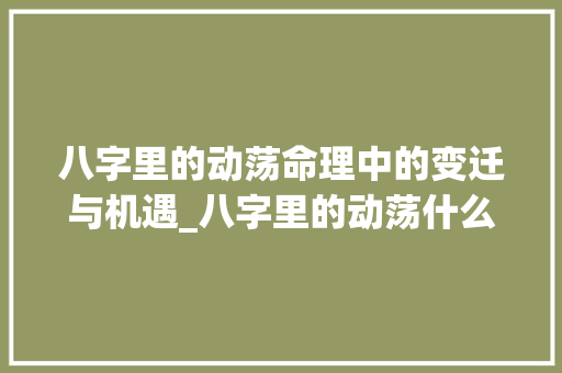 八字里的动荡命理中的变迁与机遇_八字里的动荡什么意思