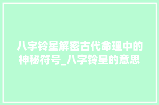 八字铃星解密古代命理中的神秘符号_八字铃星的意思解释大全