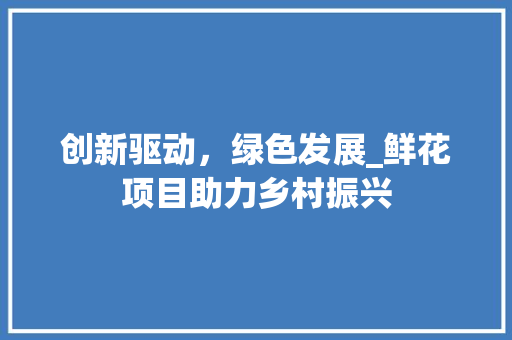 创新驱动，绿色发展_鲜花项目助力乡村振兴