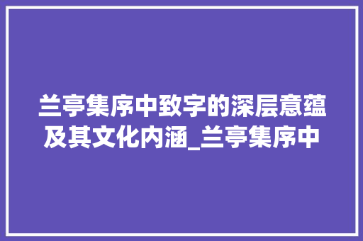 兰亭集序中致字的深层意蕴及其文化内涵_兰亭集序中致字的意思