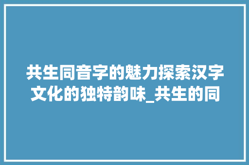 共生同音字的魅力探索汉字文化的独特韵味_共生的同音字是什么意思