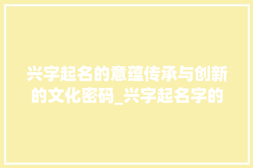 兴字起名的意蕴传承与创新的文化密码_兴字起名字的意思是啥