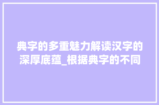 典字的多重魅力解读汉字的深厚底蕴_根据典字的不同意思组词 工作类