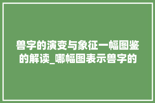 兽字的演变与象征一幅图鉴的解读_哪幅图表示兽字的意思呢 工作总结