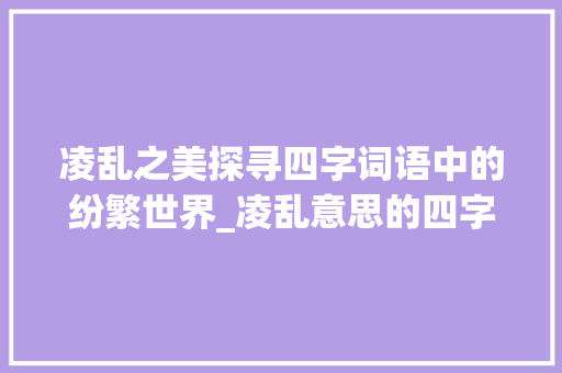 凌乱之美探寻四字词语中的纷繁世界_凌乱意思的四字词语大全