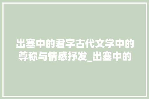 出塞中的君字古代文学中的尊称与情感抒发_出塞中的君字什么意思啊 采访稿