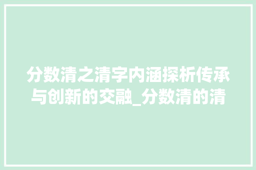 分数清之清字内涵探析传承与创新的交融_分数清的清字是什么意思