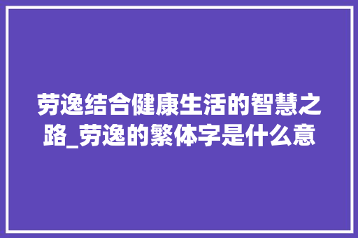 劳逸结合健康生活的智慧之路_劳逸的繁体字是什么意思