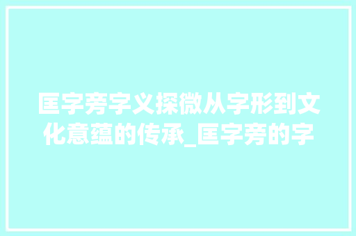 匡字旁字义探微从字形到文化意蕴的传承_匡字旁的字若什么意思啊 商业文稿