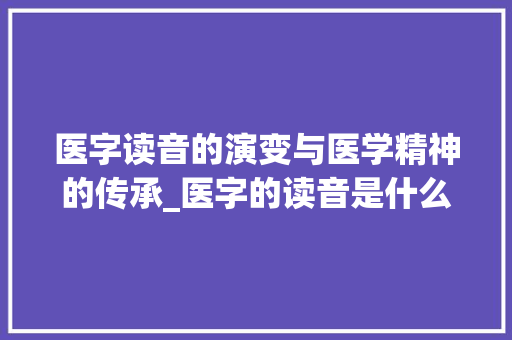 医字读音的演变与医学精神的传承_医字的读音是什么意思