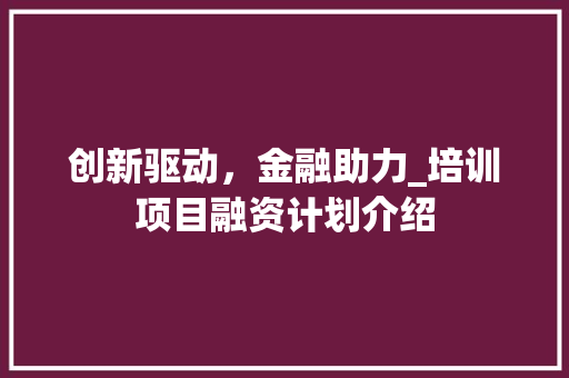 创新驱动，金融助力_培训项目融资计划介绍 商业文稿