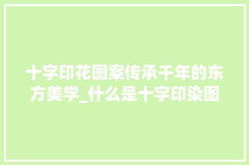 十字印花图案传承千年的东方美学_什么是十字印染图案的意思