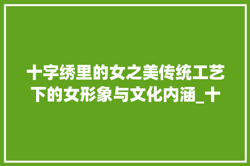 十字绣里的女之美传统工艺下的女形象与文化内涵_十字绣里的女的意思