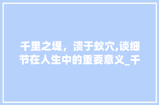 千里之堤，溃于蚁穴,谈细节在人生中的重要意义_千里之堤的字的意思