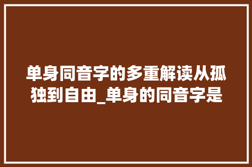 单身同音字的多重解读从孤独到自由_单身的同音字是什么意思