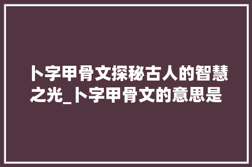 卜字甲骨文探秘古人的智慧之光_卜字甲骨文的意思是什么