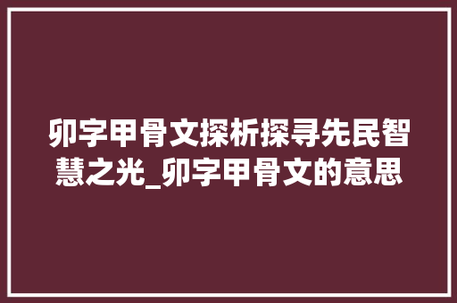 卯字甲骨文探析探寻先民智慧之光_卯字甲骨文的意思是什么