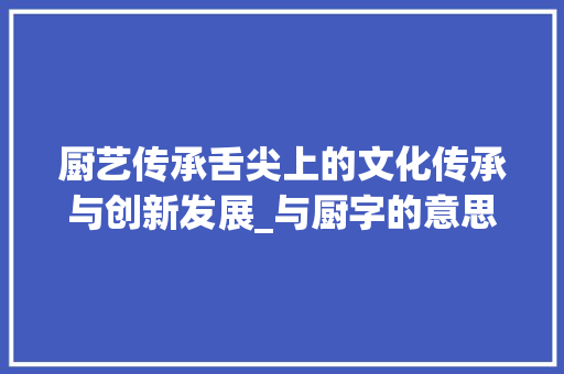 厨艺传承舌尖上的文化传承与创新发展_与厨字的意思有关的一项