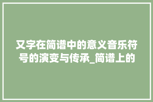 又字在简谱中的意义音乐符号的演变与传承_简谱上的又字是什么意思