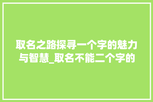 取名之路探寻一个字的魅力与智慧_取名不能二个字的意思