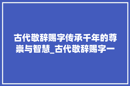 古代敬辞赐字传承千年的尊崇与智慧_古代敬辞赐字一组的意思