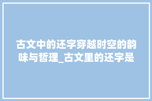 古文中的还字穿越时空的韵味与哲理_古文里的还字是什么意思