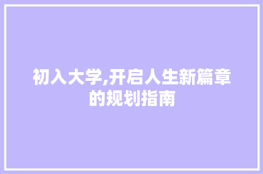 初入大学,开启人生新篇章的规划指南 商业文稿