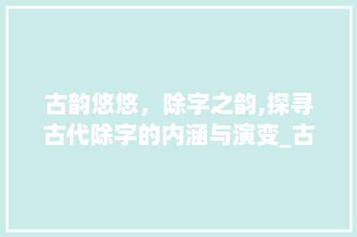 古韵悠悠，除字之韵,探寻古代除字的内涵与演变_古代的除字是什么意思