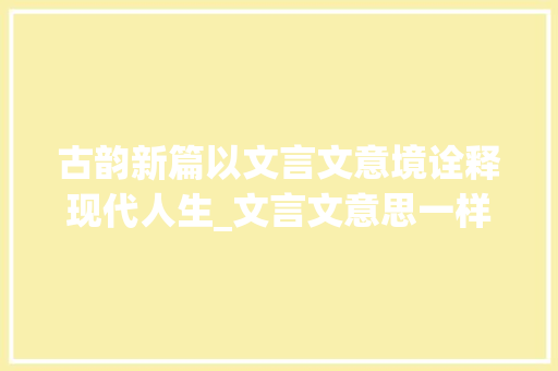 古韵新篇以文言文意境诠释现代人生_文言文意思一样的字