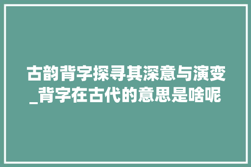 古韵背字探寻其深意与演变_背字在古代的意思是啥呢