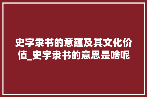 史字隶书的意蕴及其文化价值_史字隶书的意思是啥呢