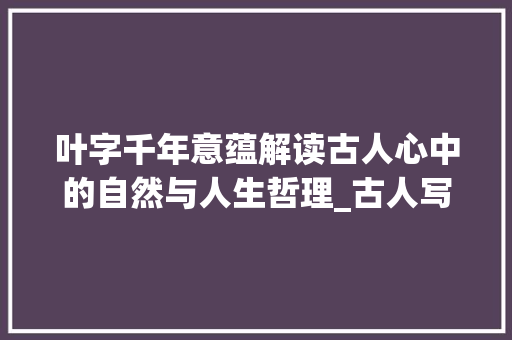 叶字千年意蕴解读古人心中的自然与人生哲理_古人写的叶字是什么意思