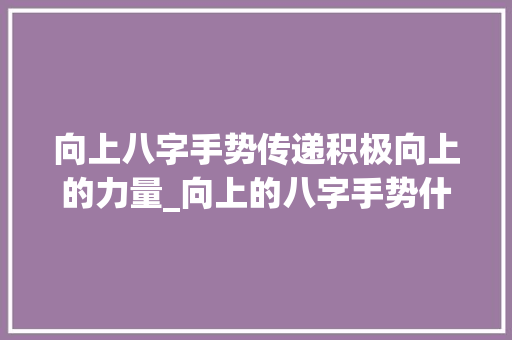 向上八字手势传递积极向上的力量_向上的八字手势什么意思 工作类