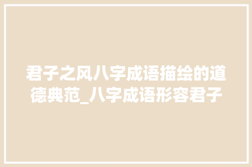 君子之风八字成语描绘的道德典范_八字成语形容君子的意思
