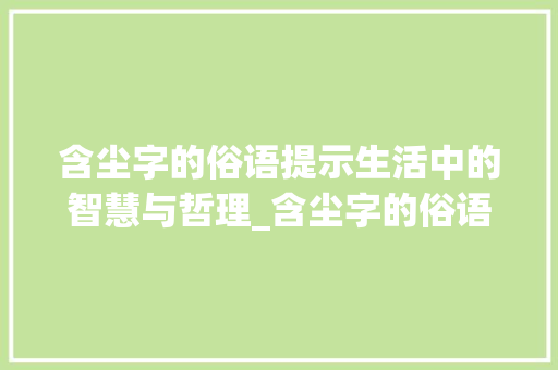 含尘字的俗语提示生活中的智慧与哲理_含尘字的俗语有什么意思