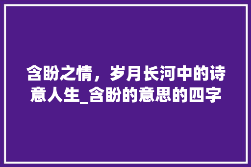 含盼之情，岁月长河中的诗意人生_含盼的意思的四字词语