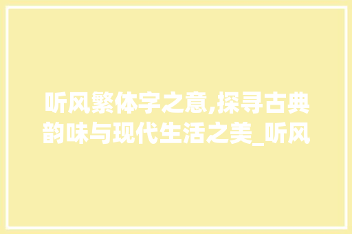 听风繁体字之意,探寻古典韵味与现代生活之美_听风繁体字的意思是什么