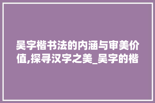 吴字楷书法的内涵与审美价值,探寻汉字之美_吴字的楷书法有什么意思