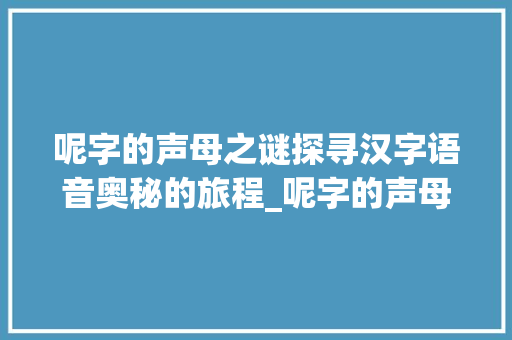 呢字的声母之谜探寻汉字语音奥秘的旅程_呢字的声母是什么意思啊 工作总结