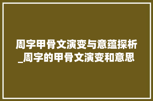 周字甲骨文演变与意蕴探析_周字的甲骨文演变和意思