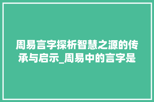周易言字探析智慧之源的传承与启示_周易中的言字是什么意思