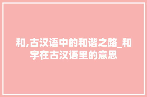 和,古汉语中的和谐之路_和字在古汉语里的意思