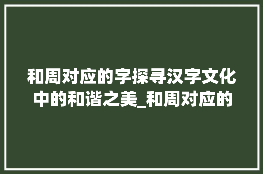 和周对应的字探寻汉字文化中的和谐之美_和周对应的字是什么意思 特写稿